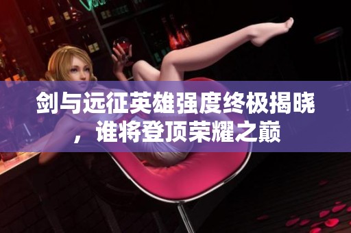 剑与远征英雄强度终极揭晓，谁将登顶荣耀之巅