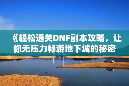 《轻松通关DNF副本攻略，让你无压力畅游地下城的秘密》
