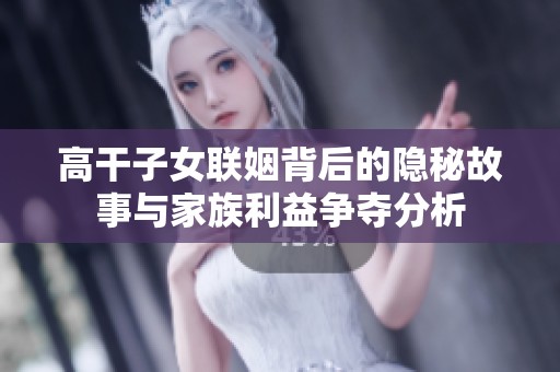 高干子女联姻背后的隐秘故事与家族利益争夺分析
