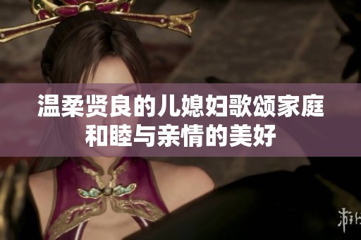 温柔贤良的儿媳妇歌颂家庭和睦与亲情的美好