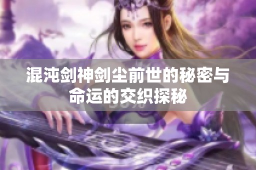 混沌剑神剑尘前世的秘密与命运的交织探秘