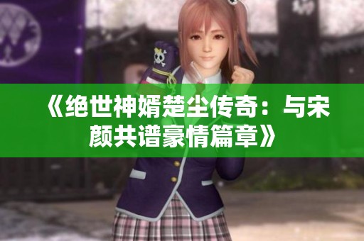 《绝世神婿楚尘传奇：与宋颜共谱豪情篇章》