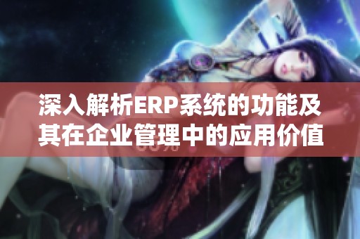 深入解析ERP系统的功能及其在企业管理中的应用价值