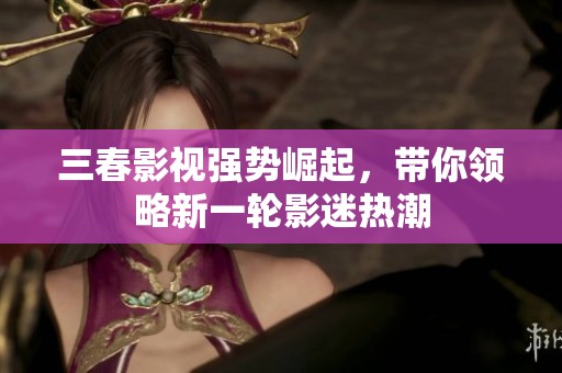 三春影视强势崛起，带你领略新一轮影迷热潮