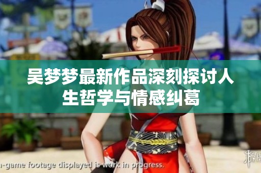 吴梦梦最新作品深刻探讨人生哲学与情感纠葛