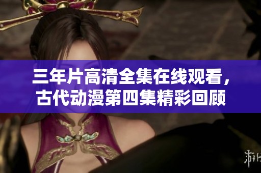 三年片高清全集在线观看，古代动漫第四集精彩回顾
