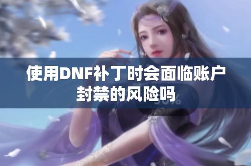 使用DNF补丁时会面临账户封禁的风险吗