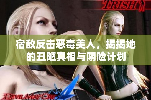 宿敌反击恶毒美人，揭揭她的丑陋真相与阴险计划