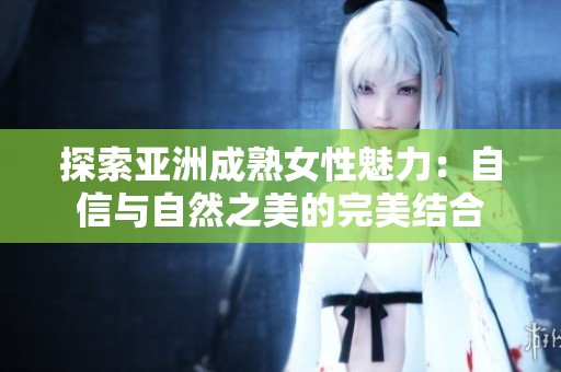 探索亚洲成熟女性魅力：自信与自然之美的完美结合