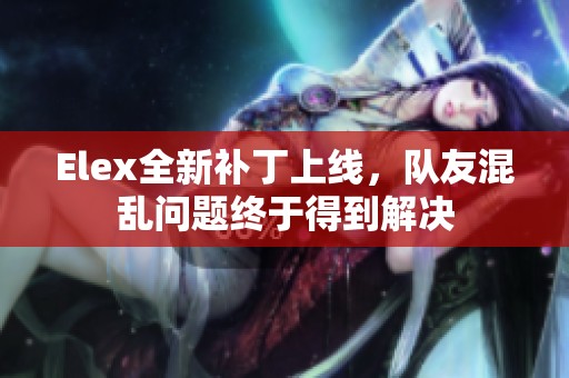 Elex全新补丁上线，队友混乱问题终于得到解决