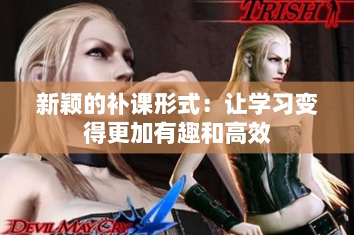 新颖的补课形式：让学习变得更加有趣和高效
