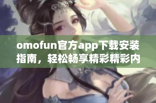 omofun官方app下载安装指南，轻松畅享精彩精彩内容