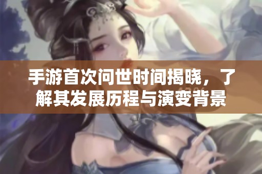 手游首次问世时间揭晓，了解其发展历程与演变背景