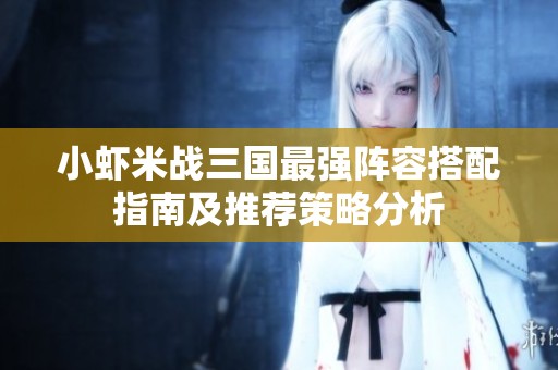 小虾米战三国最强阵容搭配指南及推荐策略分析
