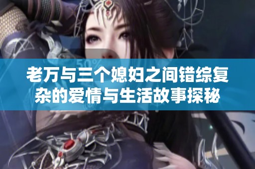 老万与三个媳妇之间错综复杂的爱情与生活故事探秘