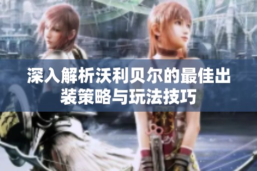 深入解析沃利贝尔的最佳出装策略与玩法技巧