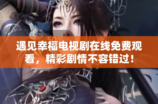 遇见幸福电视剧在线免费观看，精彩剧情不容错过！
