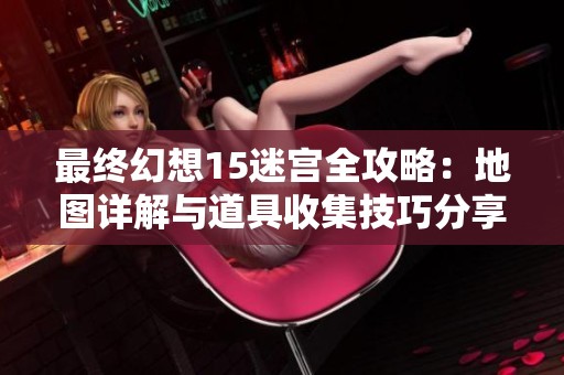 最终幻想15迷宫全攻略：地图详解与道具收集技巧分享