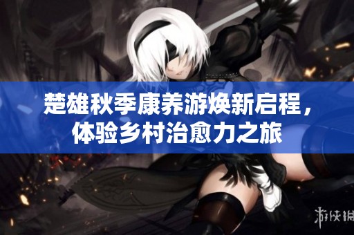 楚雄秋季康养游焕新启程，体验乡村治愈力之旅