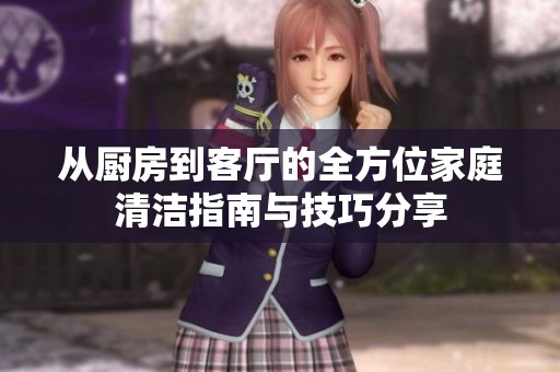 从厨房到客厅的全方位家庭清洁指南与技巧分享