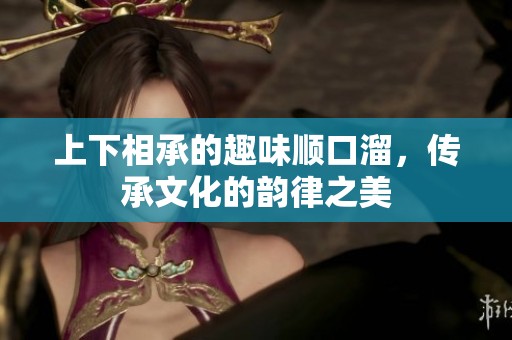 上下相承的趣味顺口溜，传承文化的韵律之美