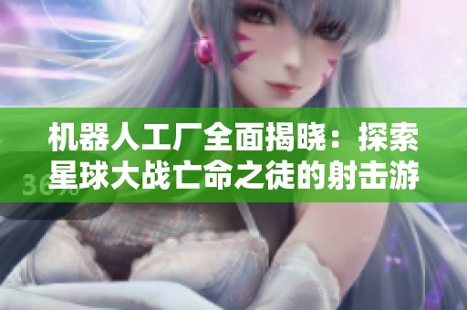 机器人工厂全面揭晓：探索星球大战亡命之徒的射击游戏攻略