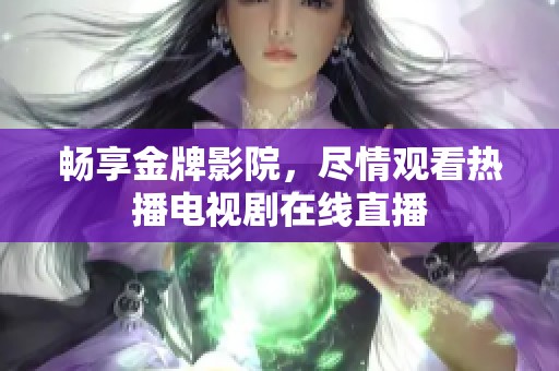 畅享金牌影院，尽情观看热播电视剧在线直播