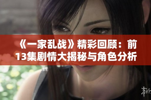 《一家乱战》精彩回顾：前13集剧情大揭秘与角色分析