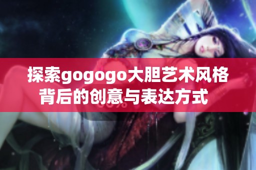 探索gogogo大胆艺术风格背后的创意与表达方式  