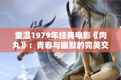 重温1979年经典电影《肉丸》：青春与幽默的完美交融