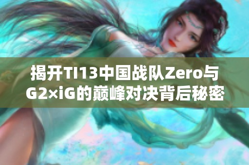 揭开TI13中国战队Zero与G2×iG的巅峰对决背后秘密
