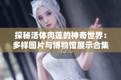 探秘活体肉莲的神奇世界：多样图片与博物馆展示合集