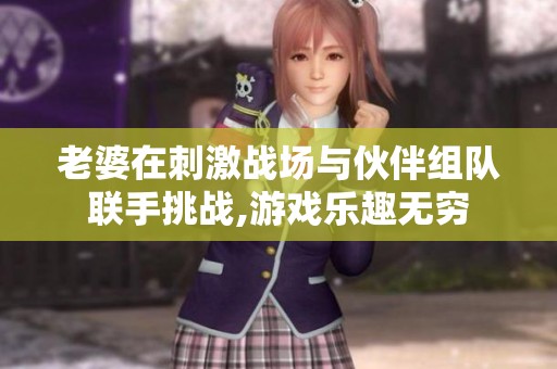 老婆在刺激战场与伙伴组队联手挑战,游戏乐趣无穷
