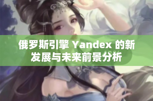 俄罗斯引擎 Yandex 的新发展与未来前景分析