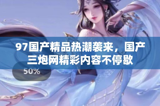 97国产精品热潮袭来，国产三炮网精彩内容不停歇
