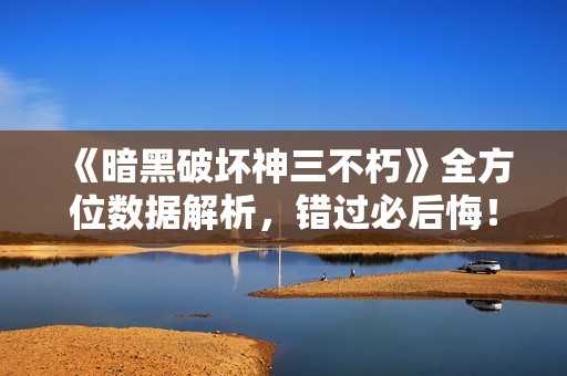 《暗黑破坏神三不朽》全方位数据解析，错过必后悔！
