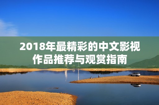 2018年最精彩的中文影视作品推荐与观赏指南