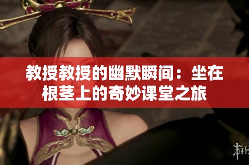 教授教授的幽默瞬间：坐在根茎上的奇妙课堂之旅