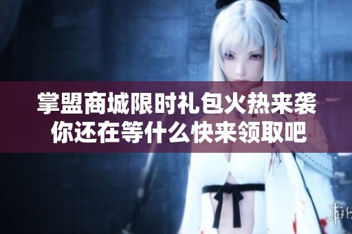 掌盟商城限时礼包火热来袭 你还在等什么快来领取吧