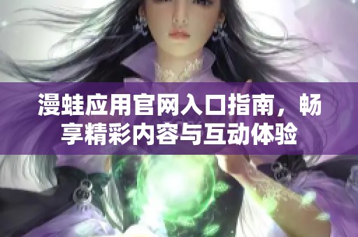 漫蛙应用官网入口指南，畅享精彩内容与互动体验
