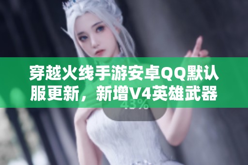 穿越火线手游安卓QQ默认服更新，新增V4英雄武器与19角玩法揭秘