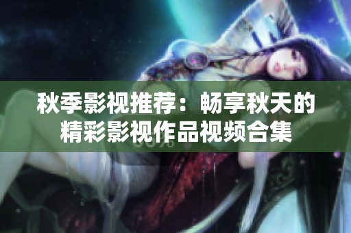 秋季影视推荐：畅享秋天的精彩影视作品视频合集