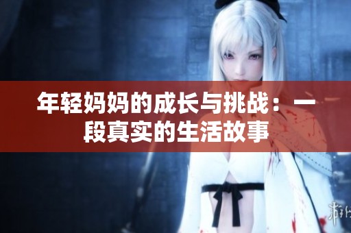 年轻妈妈的成长与挑战：一段真实的生活故事