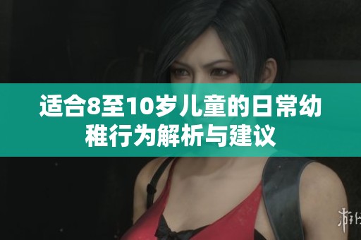适合8至10岁儿童的日常幼稚行为解析与建议