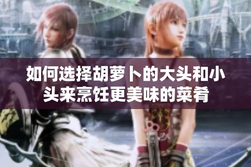如何选择胡萝卜的大头和小头来烹饪更美味的菜肴
