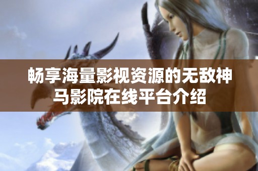 畅享海量影视资源的无敌神马影院在线平台介绍