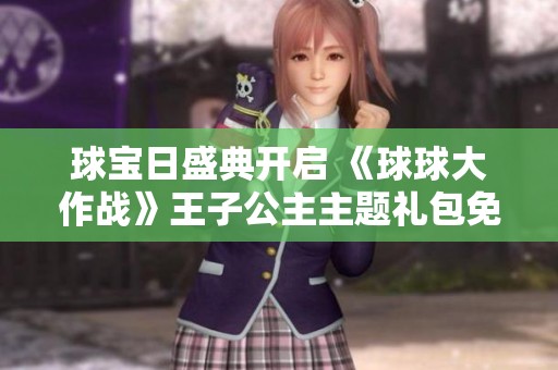 球宝日盛典开启 《球球大作战》王子公主主题礼包免费领取