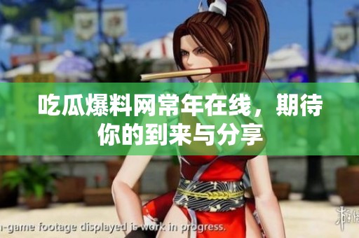 吃瓜爆料网常年在线，期待你的到来与分享