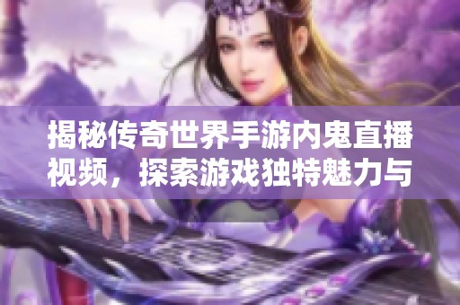 揭秘传奇世界手游内鬼直播视频，探索游戏独特魅力与精彩瞬间