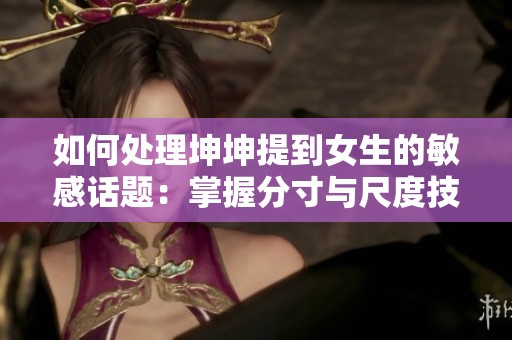 如何处理坤坤提到女生的敏感话题：掌握分寸与尺度技巧